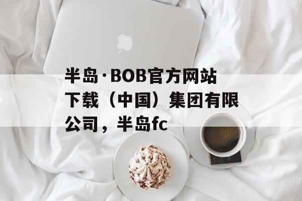 半岛·BOB官方网站下载（中国）集团有限公司，半岛fc