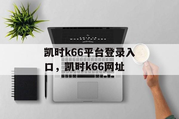 凯时k66平台登录入口，凯时k66网址