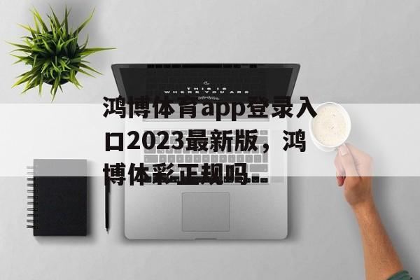 鸿博体育app登录入口2023最新版，鸿博体彩正规吗