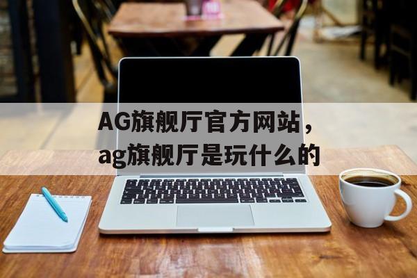 AG旗舰厅官方网站，ag旗舰厅是玩什么的