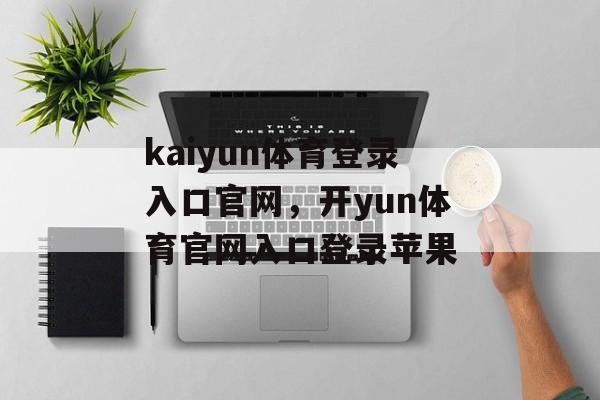 kaiyun体育登录入口官网，开yun体育官网入口登录苹果